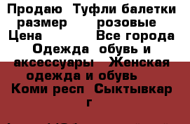 Продаю -Туфли балетки размер 40,5 розовые › Цена ­ 1 000 - Все города Одежда, обувь и аксессуары » Женская одежда и обувь   . Коми респ.,Сыктывкар г.